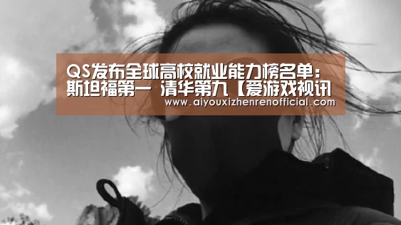 QS发布全球高校就业能力榜名单:斯坦福第一 清华第九【爱游戏视讯】(图1) 爱游戏真人