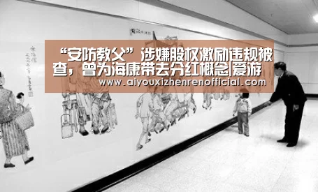 “安防教父”涉嫌股权激励违规被查,曾为海康带去分红概念|爱游戏官网(图2) 爱游戏体育