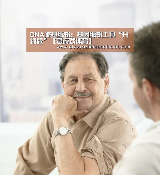 DNA碱基编辑:基因编辑工具“升级版”【爱游戏体育】(图1) 爱游戏真人